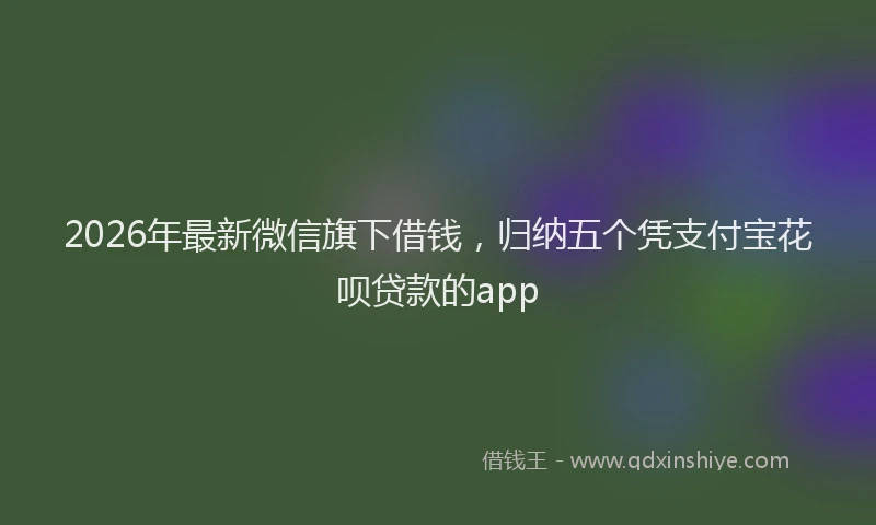 2026年最新微信旗下借钱，归纳五个凭支付宝花呗贷款的app
