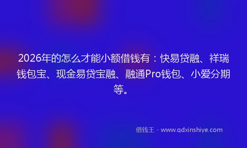 2026年的怎么才能小额借钱有：快易贷融、祥瑞钱包宝、现金易贷宝融、融通Pro钱包、小爱分期等。