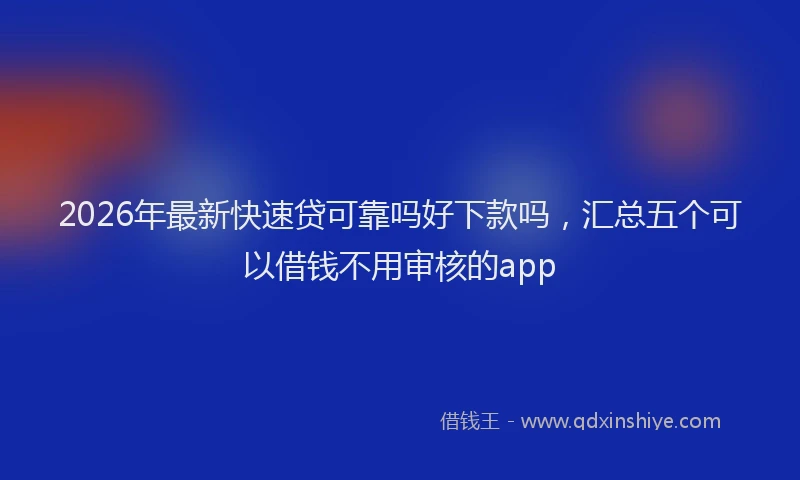 2026年最新快速贷可靠吗好下款吗，汇总五个可以借钱不用审核的app