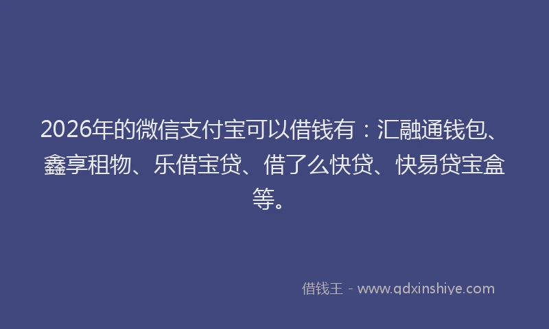 2026年的微信支付宝可以借钱有：汇融通钱包、鑫享租物、乐借宝贷、借了么快贷、快易贷宝盒等。