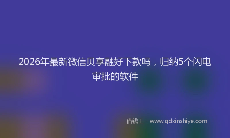 2026年最新微信贝享融好下款吗，归纳5个闪电审批的软件