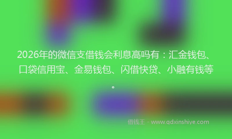 2026年的微信支借钱会利息高吗有：汇金钱包、口袋信用宝、金易钱包、闪借快贷、小融有钱等。