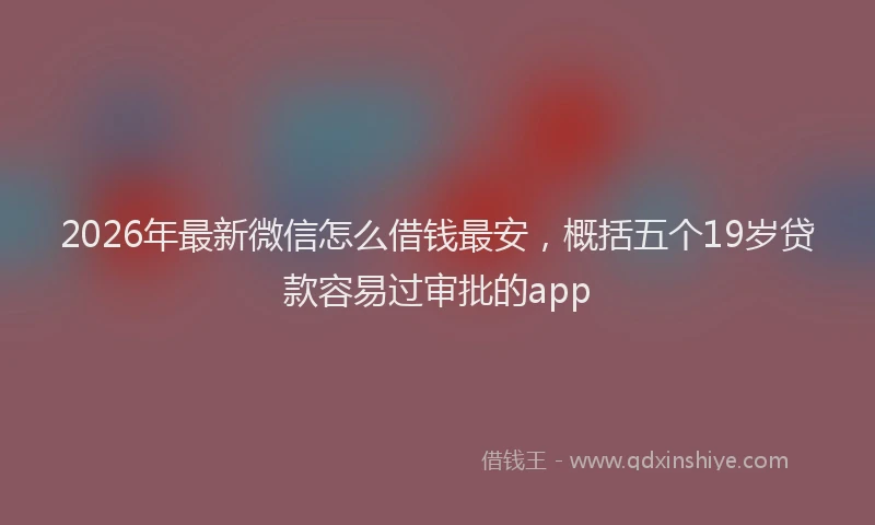 2026年最新微信怎么借钱最安，概括五个19岁贷款容易过审批的app