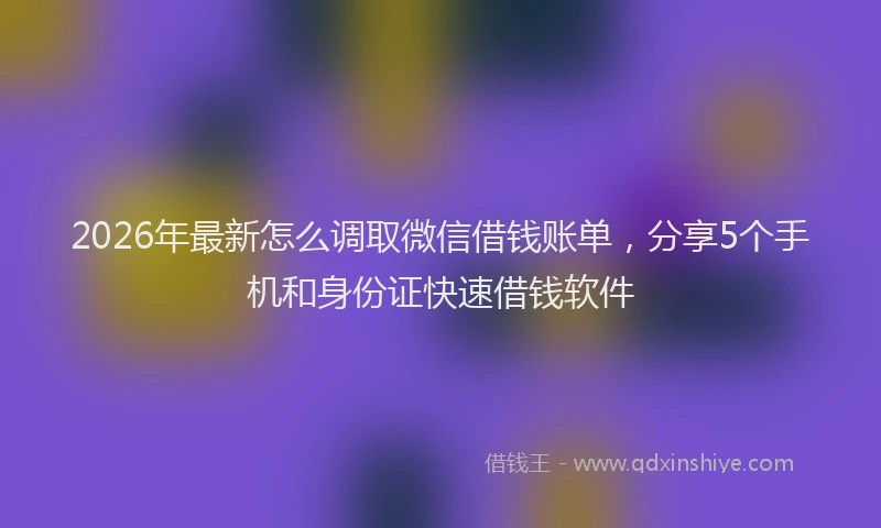 2026年最新怎么调取微信借钱账单，分享5个手机和身份证快速借钱软件