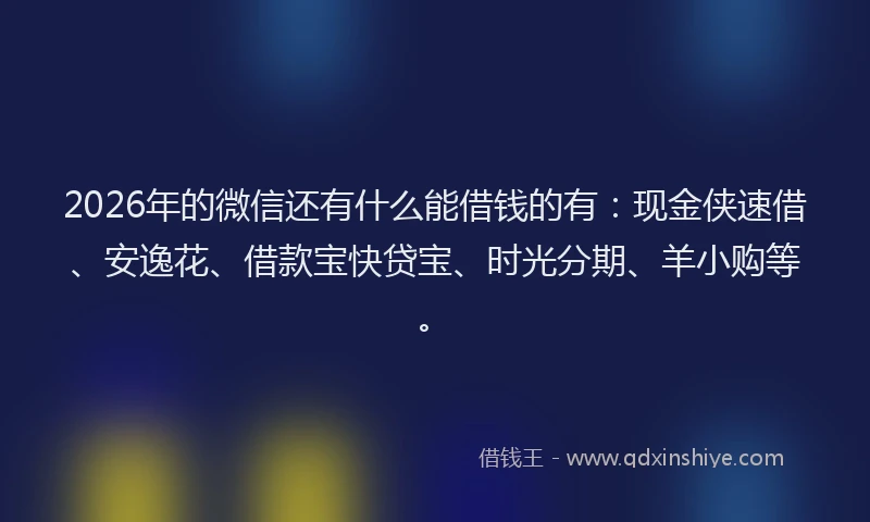 2026年的微信还有什么能借钱的有：现金侠速借、安逸花、借款宝快贷宝、时光分期、羊小购等。