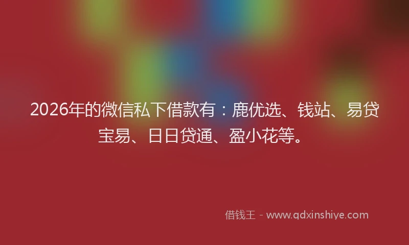 2026年的微信私下借款有：鹿优选、钱站、易贷宝易、日日贷通、盈小花等。