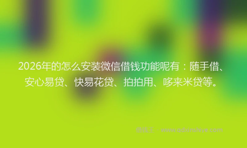 2026年的怎么安装微信借钱功能呢有:随手借、安心易贷、快易花贷、拍拍用、哆来米贷等。