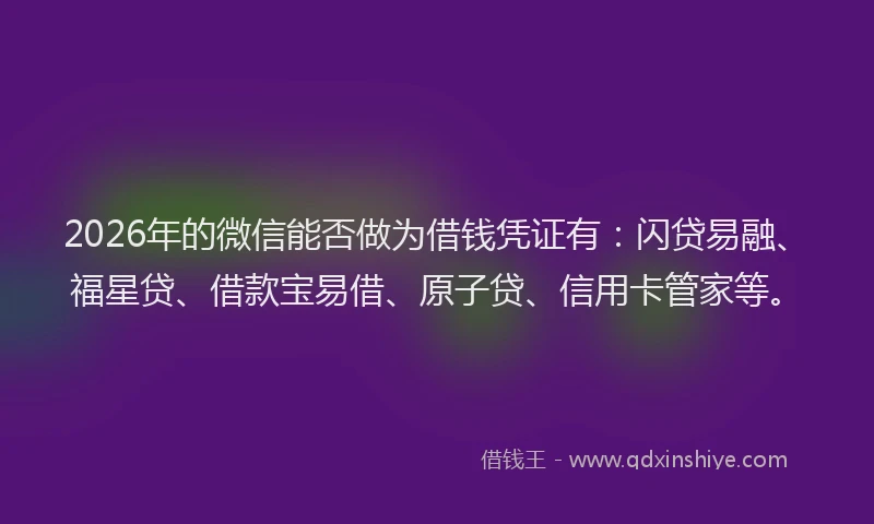 2026年的微信能否做为借钱凭证有：闪贷易融、福星贷、借款宝易借、原子贷、信用卡管家等。