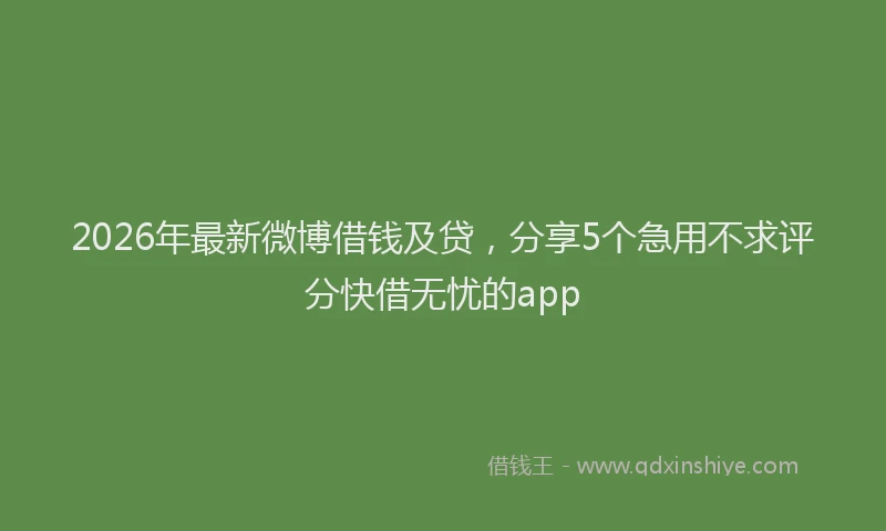 2026年最新微博借钱及贷，分享5个急用不求评分快借无忧的app