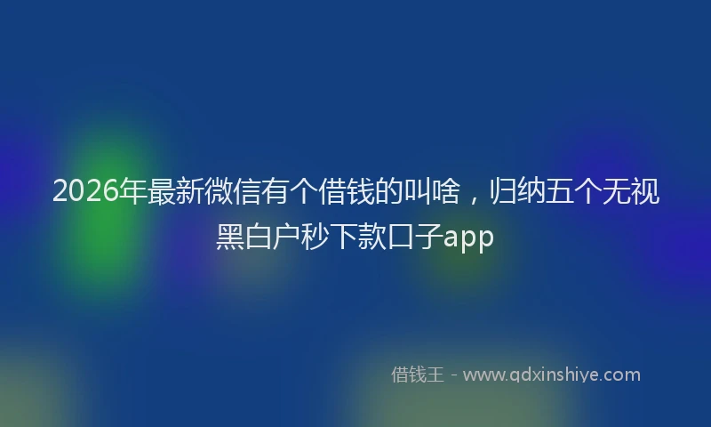 2026年最新微信有个借钱的叫啥，归纳五个无视黑白户秒下款口子app