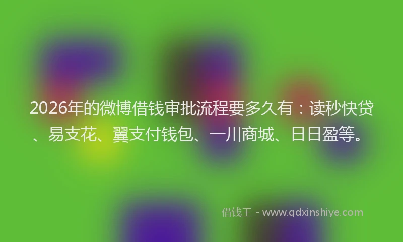 2026年的微博借钱审批流程要多久有：读秒快贷、易支花、翼支付钱包、一川商城、日日盈等。