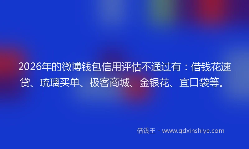 2026年的微博钱包信用评估不通过有：借钱花速贷、琉璃买单、极客商城、金银花、宜口袋等。