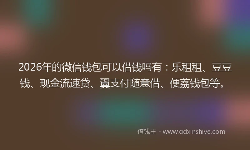 2026年的微信钱包可以借钱吗有：乐租租、豆豆钱、现金流速贷、翼支付随意借、便荔钱包等。