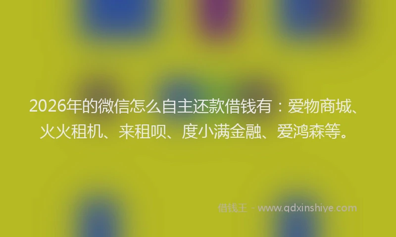 2026年的微信怎么自主还款借钱有：爱物商城、火火租机、来租呗、度小满金融、爱鸿森等。