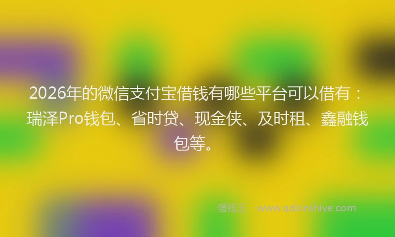 2026年的微信支付宝借钱有哪些平台可以借有：瑞泽Pro钱包、省时贷、现金侠、及时租、鑫融钱包等。