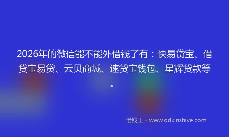 2026年的微信能不能外借钱了有：快易贷宝、借贷宝易贷、云贝商城、速贷宝钱包、星辉贷款等。