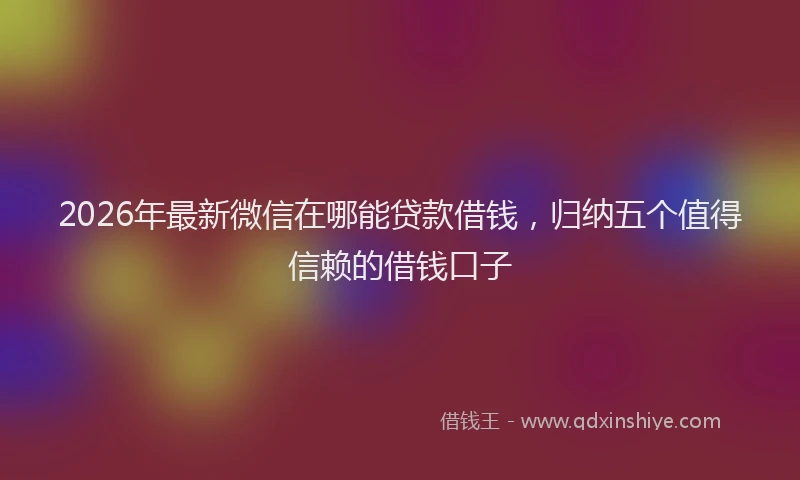 2026年最新微信在哪能贷款借钱，归纳五个值得信赖的借钱口子
