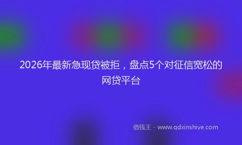 2026年最新急现贷被拒，盘点5个对征信宽松的网贷平台