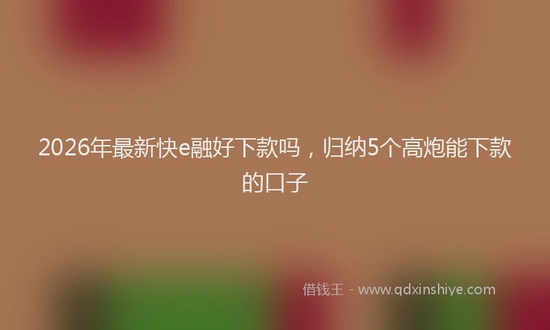 2026年最新快e融好下款吗，归纳5个高炮能下款的口子
