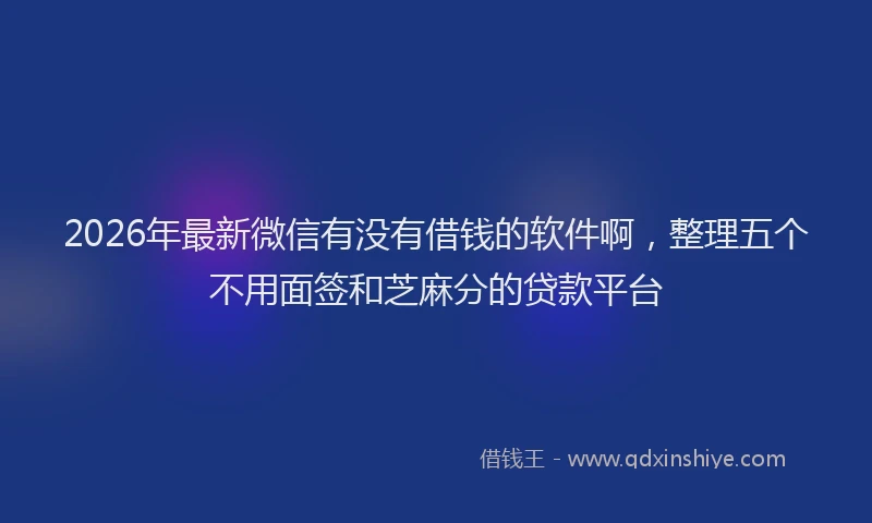 2026年最新微信有没有借钱的软件啊，整理五个不用面签和芝麻分的贷款平台