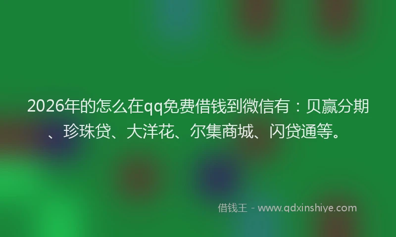 2026年的怎么在qq免费借钱到微信有:贝赢分期、珍珠贷、大洋花、尔集商城、闪贷通等。