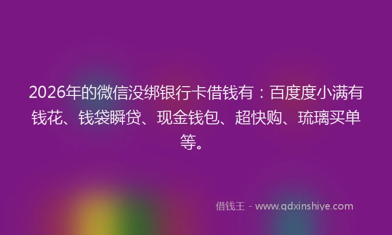 2026年的微信没绑银行卡借钱有：百度度小满有钱花、钱袋瞬贷、现金钱包、超快购、琉璃买单等。