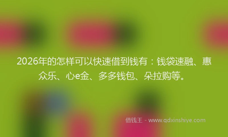 2026年的怎样可以快速借到钱有：钱袋速融、惠众乐、心e金、多多钱包、朵拉购等。
