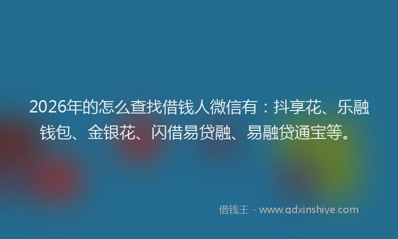 2026年的怎么查找借钱人微信有：抖享花、乐融钱包、金银花、闪借易贷融、易融贷通宝等。