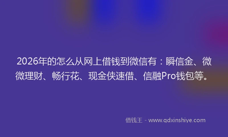 2026年的怎么从网上借钱到微信有：瞬信金、微微理财、畅行花、现金侠速借、信融Pro钱包等。