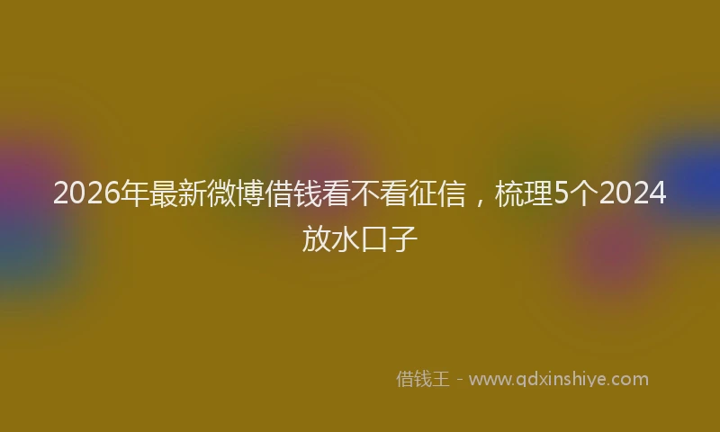 2026年最新微博借钱看不看征信，梳理5个2024放水口子