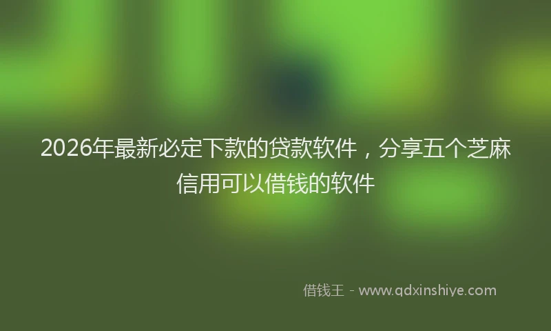 2026年最新必定下款的贷款软件，分享五个芝麻信用可以借钱的软件
