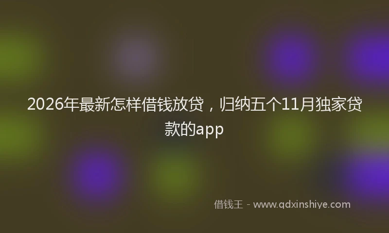 2026年最新怎样借钱放贷，归纳五个11月独家贷款的app