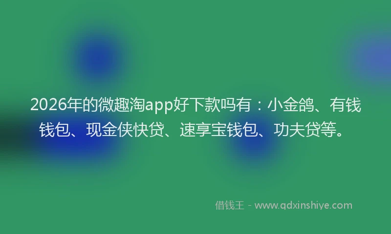 2026年的微趣淘app好下款吗有：小金鸽、有钱钱包、现金侠快贷、速享宝钱包、功夫贷等。