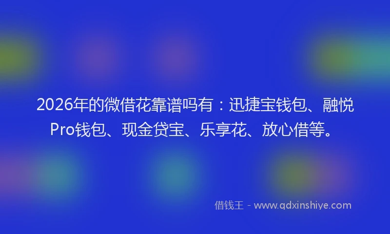 2026年的微借花靠谱吗有：迅捷宝钱包、融悦Pro钱包、现金贷宝、乐享花、放心借等。