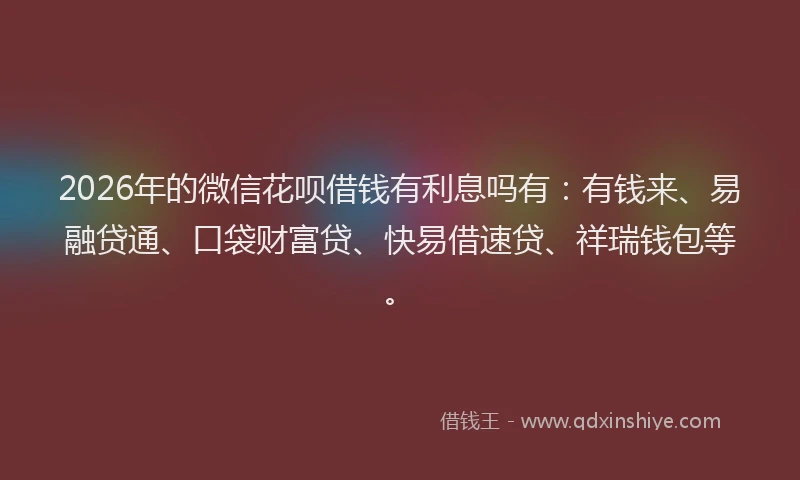 2026年的微信花呗借钱有利息吗有：有钱来、易融贷通、口袋财富贷、快易借速贷、祥瑞钱包等。