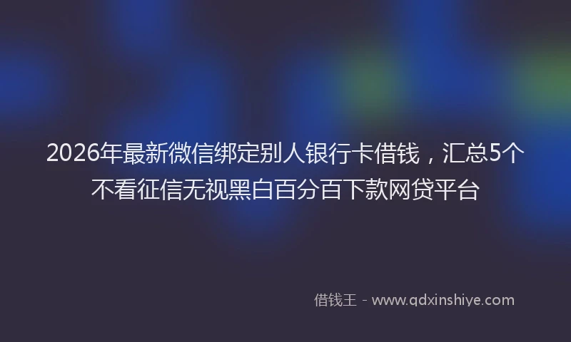 2026年最新微信绑定别人银行卡借钱，汇总5个不看征信无视黑白百分百下款网贷平台