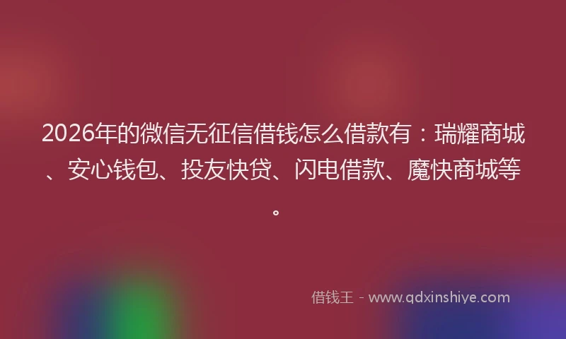 2026年的微信无征信借钱怎么借款有：瑞耀商城、安心钱包、投友快贷、闪电借款、魔快商城等。