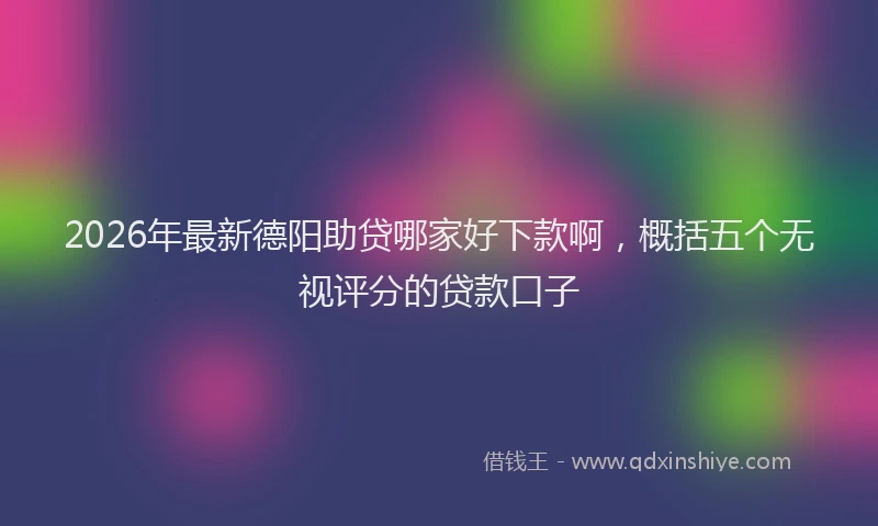 2026年最新德阳助贷哪家好下款啊，概括五个无视评分的贷款口子