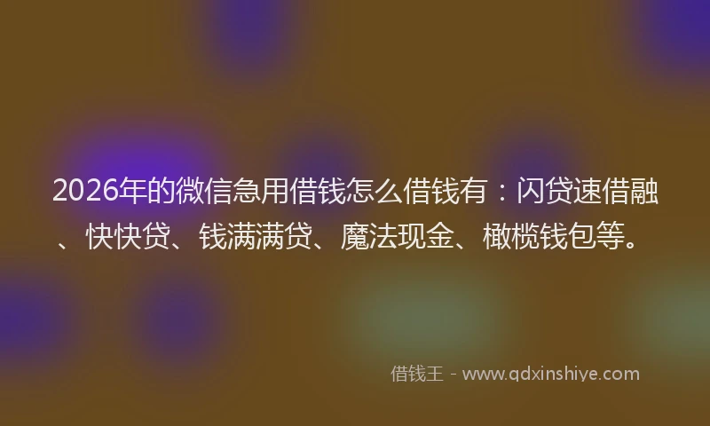 2026年的微信急用借钱怎么借钱有：闪贷速借融、快快贷、钱满满贷、魔法现金、橄榄钱包等。