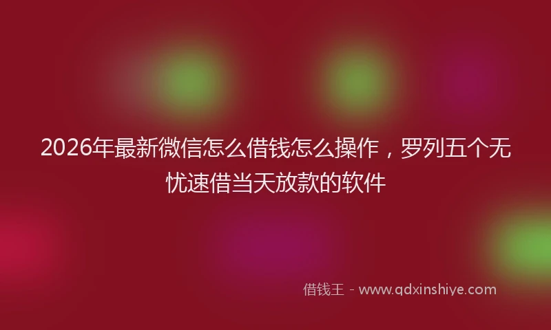 2026年最新微信怎么借钱怎么操作，罗列五个无忧速借当天放款的软件
