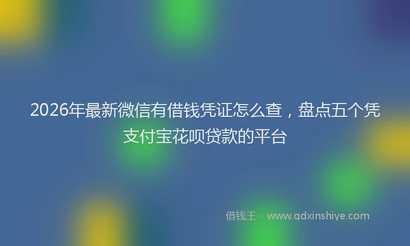 2026年最新微信有借钱凭证怎么查，盘点五个凭支付宝花呗贷款的平台