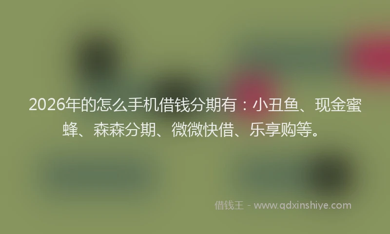 2026年的怎么手机借钱分期有：小丑鱼、现金蜜蜂、森森分期、微微快借、乐享购等。