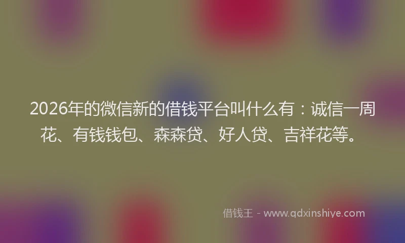 2026年的微信新的借钱平台叫什么有：诚信一周花、有钱钱包、森森贷、好人贷、吉祥花等。