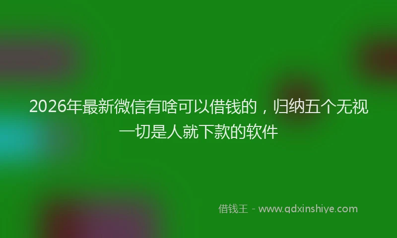 2026年最新微信有啥可以借钱的，归纳五个无视一切是人就下款的软件