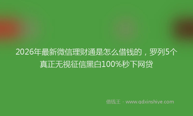 2026年最新微信理财通是怎么借钱的，罗列5个真正无视征信黑白100%秒下网贷