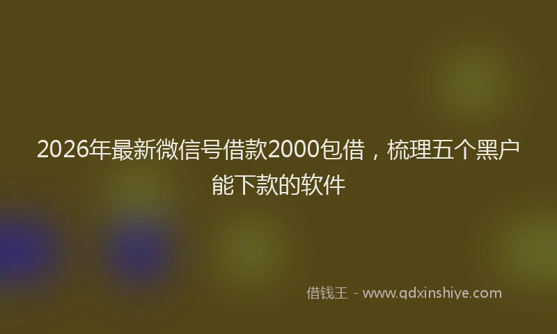 2026年最新微信号借款2000包借，梳理五个黑户能下款的软件