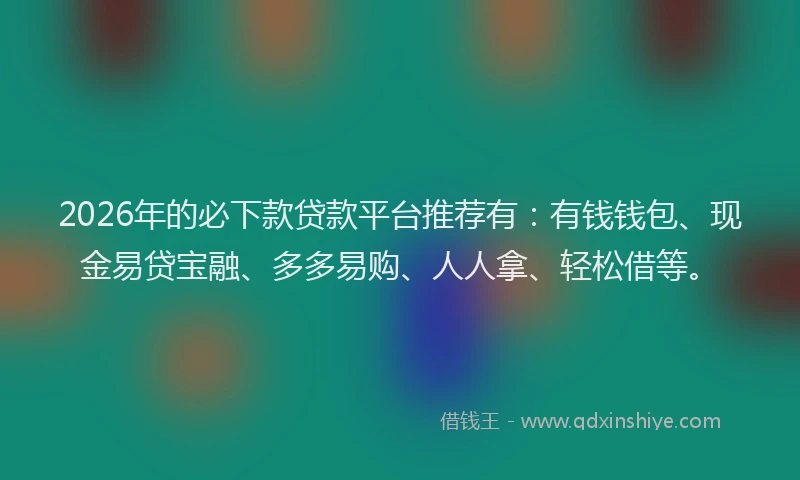 2026年的必下款贷款平台推荐有：有钱钱包、现金易贷宝融、多多易购、人人拿、轻松借等。