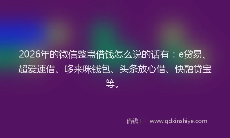 2026年的微信整蛊借钱怎么说的话有：e贷易、超爱速借、哆来咪钱包、头条放心借、快融贷宝等。