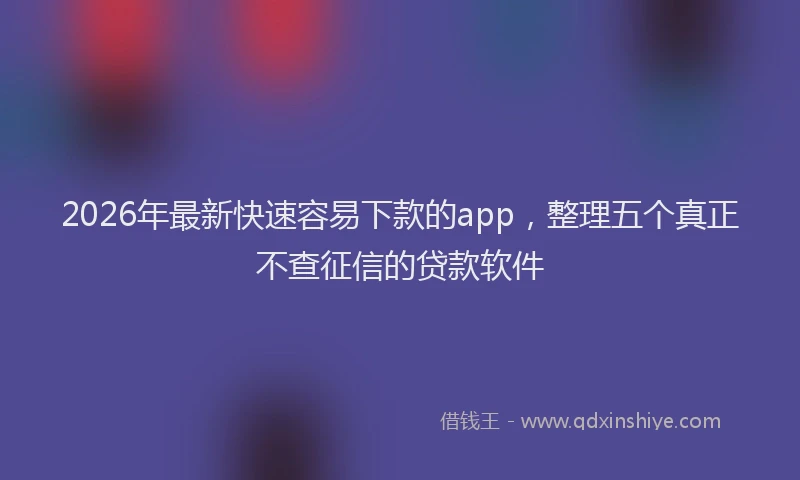 2026年最新快速容易下款的app，整理五个真正不查征信的贷款软件