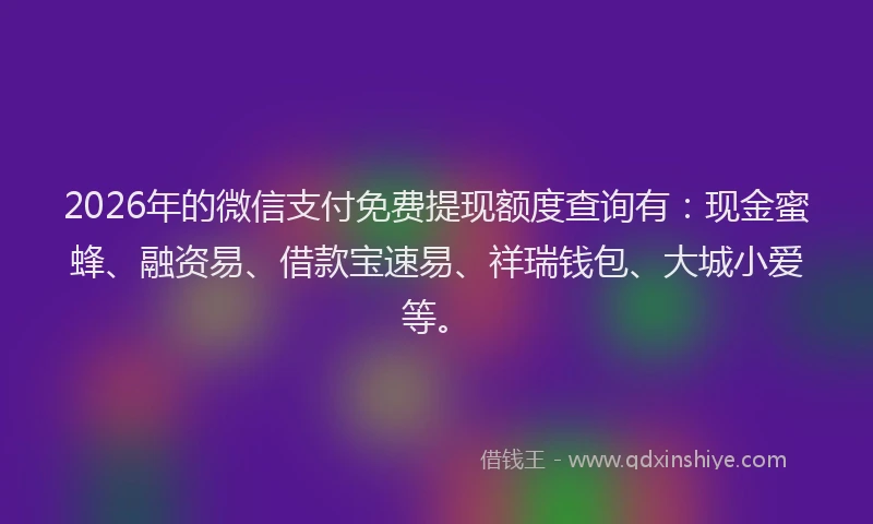 2026年的微信支付免费提现额度查询有：现金蜜蜂、融资易、借款宝速易、祥瑞钱包、大城小爱等。